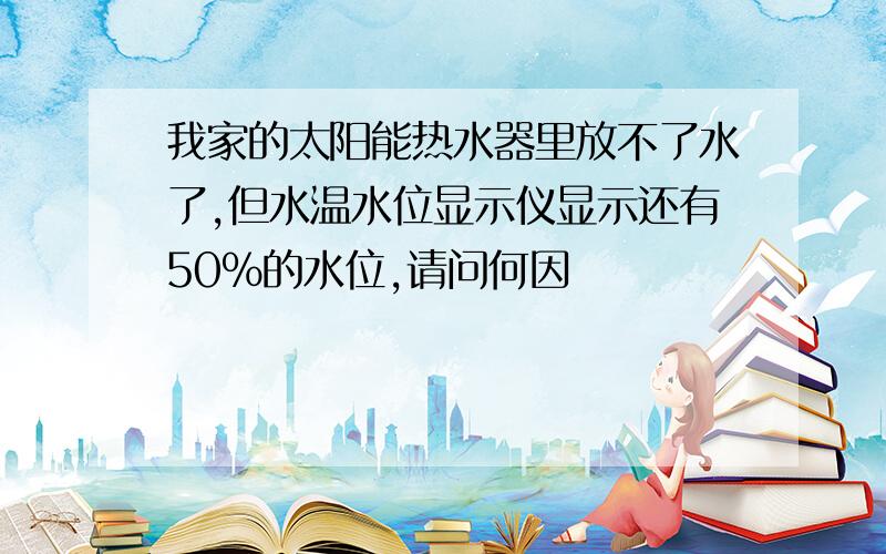 我家的太阳能热水器里放不了水了,但水温水位显示仪显示还有50%的水位,请问何因