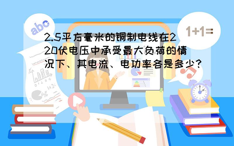 2.5平方毫米的铜制电线在220伏电压中承受最大负荷的情况下、其电流、电功率各是多少?