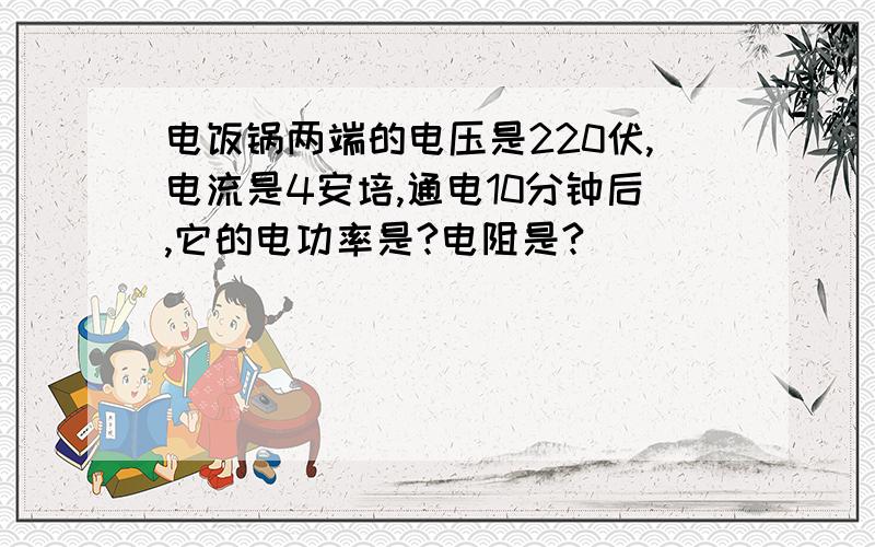 电饭锅两端的电压是220伏,电流是4安培,通电10分钟后,它的电功率是?电阻是?