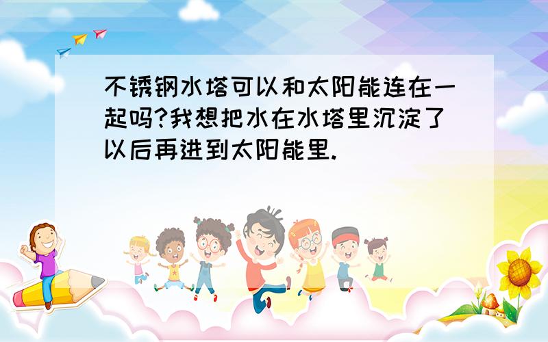 不锈钢水塔可以和太阳能连在一起吗?我想把水在水塔里沉淀了以后再进到太阳能里.