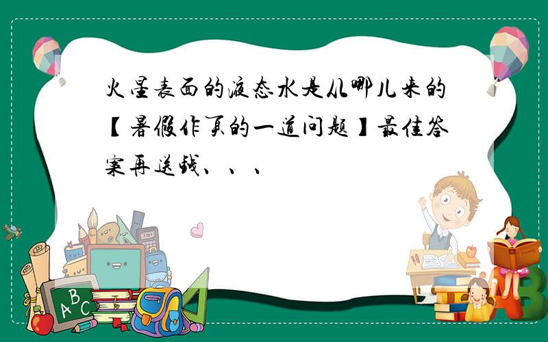 火星表面的液态水是从哪儿来的【暑假作页的一道问题】最佳答案再送钱、、、