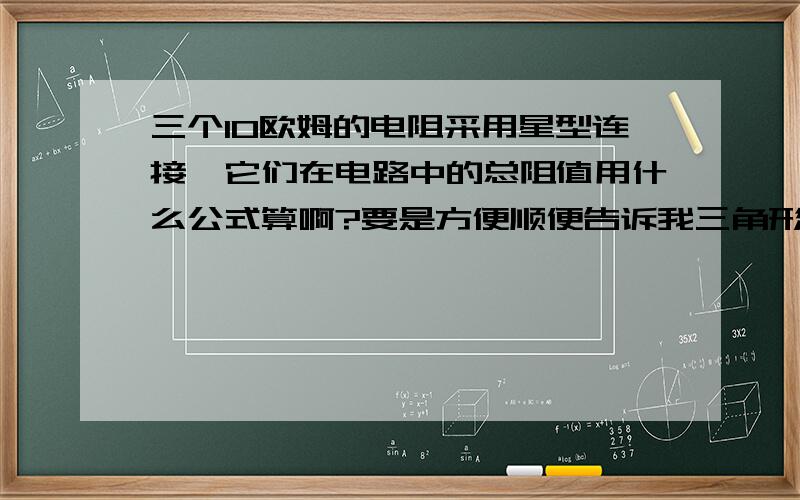 三个10欧姆的电阻采用星型连接,它们在电路中的总阻值用什么公式算啊?要是方便顺便告诉我三角形接发的算