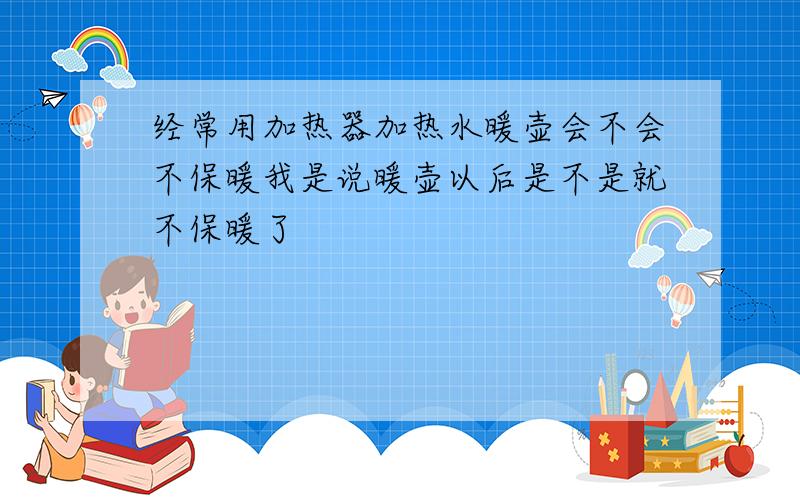 经常用加热器加热水暖壶会不会不保暖我是说暖壶以后是不是就不保暖了