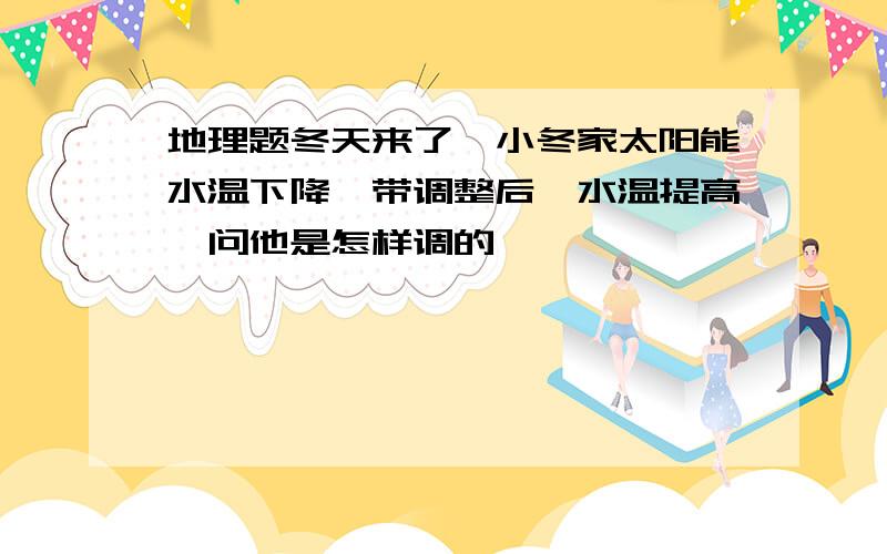 地理题冬天来了,小冬家太阳能水温下降,带调整后,水温提高,问他是怎样调的