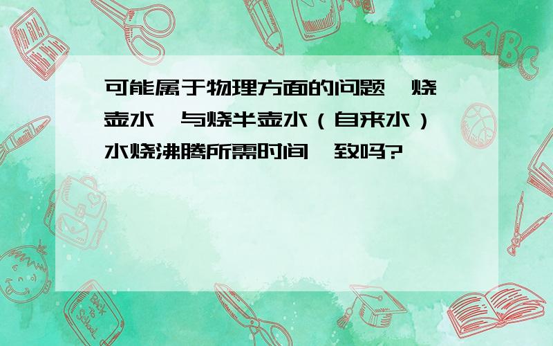 可能属于物理方面的问题,烧一壶水,与烧半壶水（自来水）,水烧沸腾所需时间一致吗?