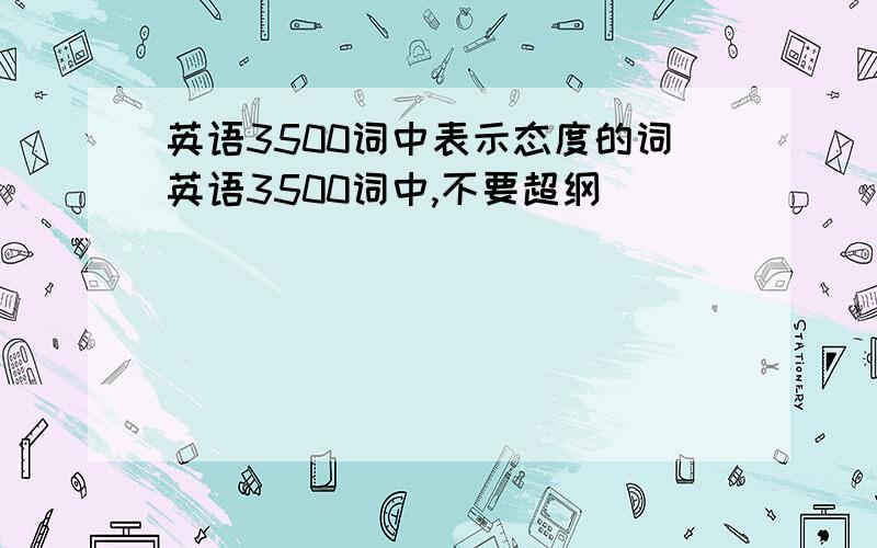 英语3500词中表示态度的词英语3500词中,不要超纲