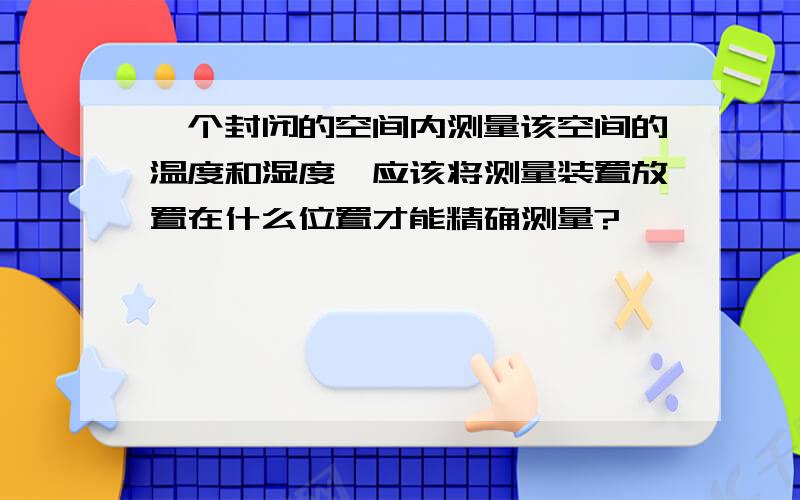 一个封闭的空间内测量该空间的温度和湿度,应该将测量装置放置在什么位置才能精确测量?