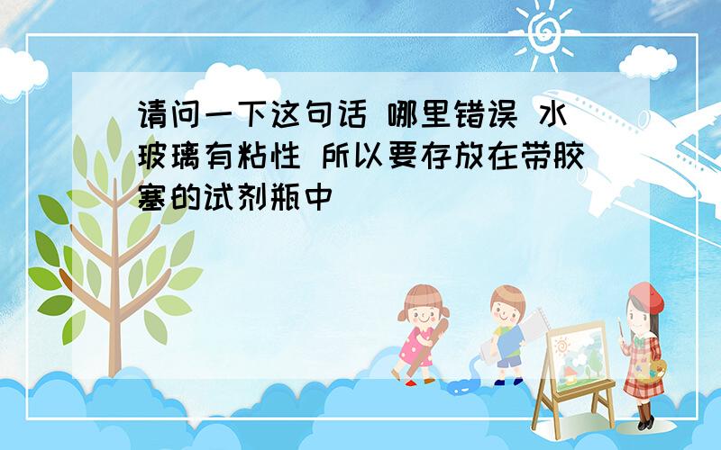 请问一下这句话 哪里错误 水玻璃有粘性 所以要存放在带胶塞的试剂瓶中