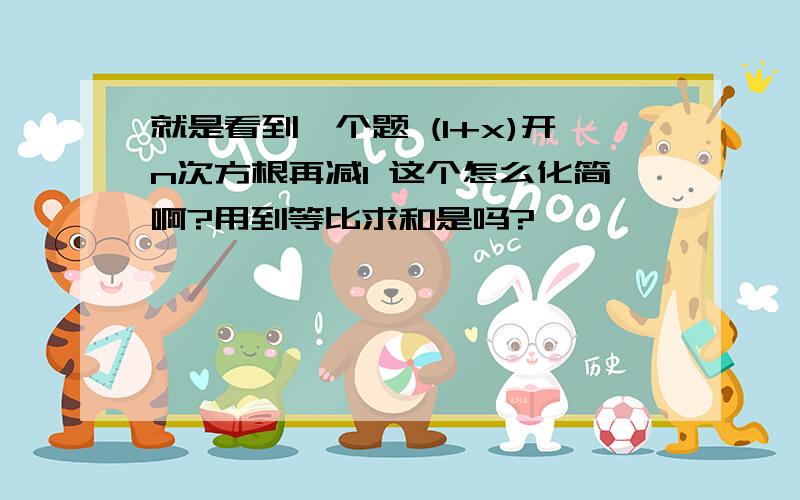 就是看到一个题 (1+x)开n次方根再减1 这个怎么化简啊?用到等比求和是吗?