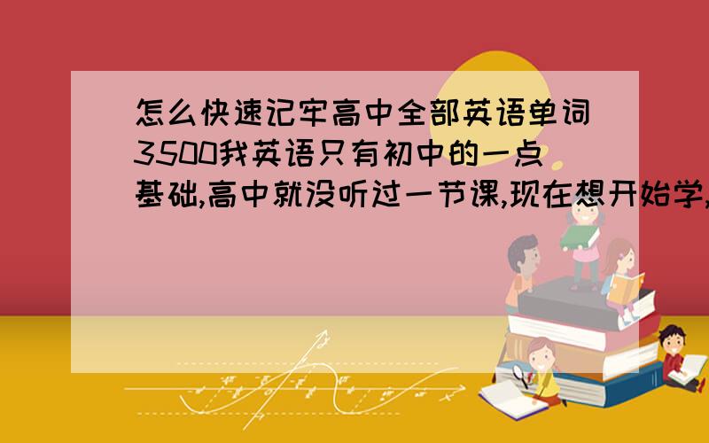 怎么快速记牢高中全部英语单词3500我英语只有初中的一点基础,高中就没听过一节课,现在想开始学,先记单词,只记意思和读音.怎么记快点.时间怎么安排买什么书籍记也行