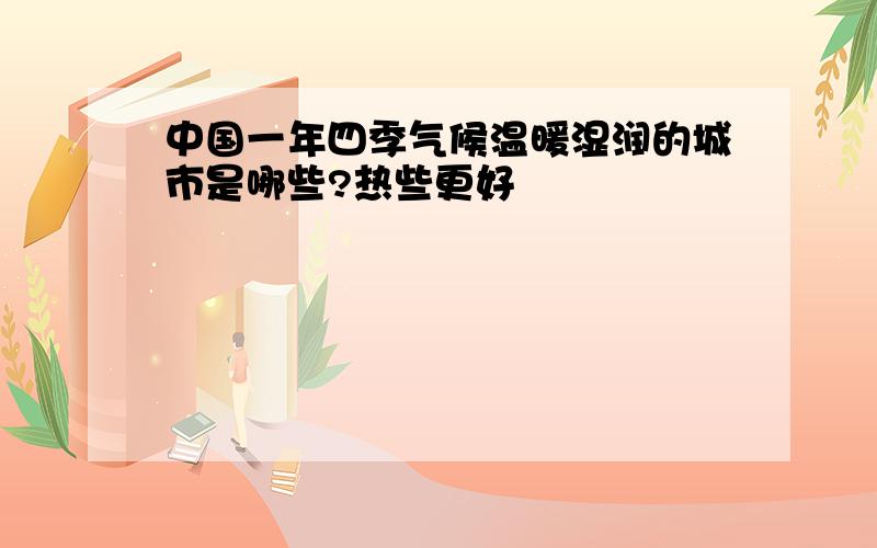 中国一年四季气候温暖湿润的城市是哪些?热些更好