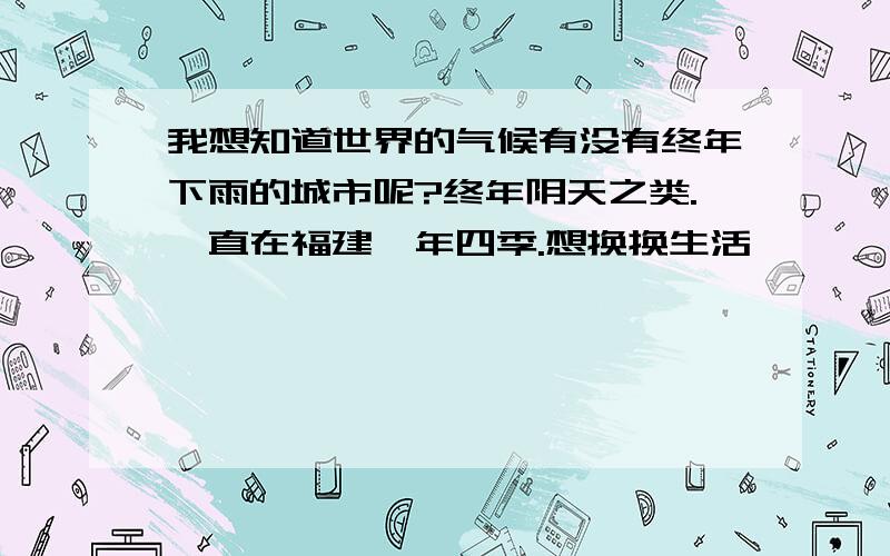 我想知道世界的气候有没有终年下雨的城市呢?终年阴天之类.一直在福建一年四季.想换换生活