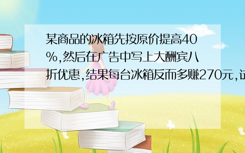 某商品的冰箱先按原价提高40%,然后在广告中写上大酬宾八折优惠,结果每台冰箱反而多赚270元,试问冰箱的原标价是多少元?现售价是多少元?