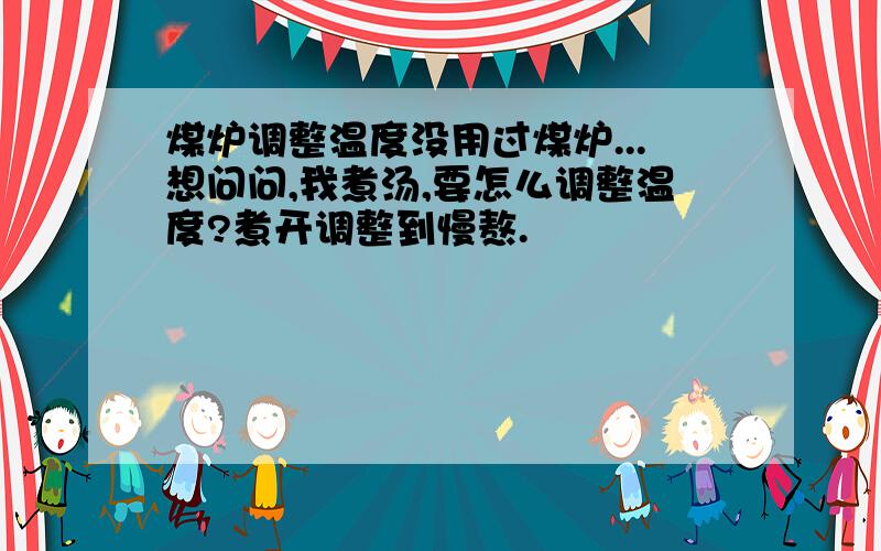 煤炉调整温度没用过煤炉...想问问,我煮汤,要怎么调整温度?煮开调整到慢熬.