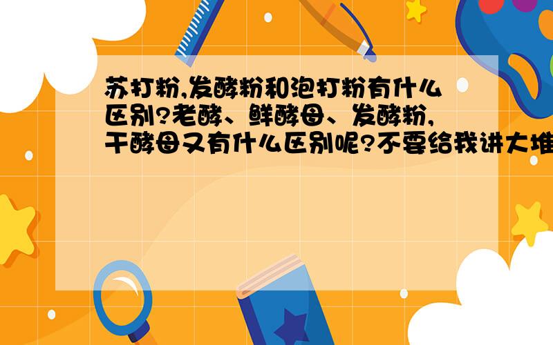 苏打粉,发酵粉和泡打粉有什么区别?老酵、鲜酵母、发酵粉,干酵母又有什么区别呢?不要给我讲大堆化学东西,我只要简明扼要的知道他们的不同,和用途就可以了,做蛋糕面包用什么比较好?听