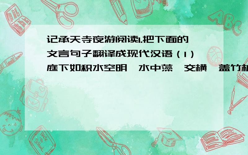 记承天寺夜游阅读1.把下面的文言句子翻译成现代汉语（1）庭下如积水空明,水中藻荇交横,盖竹柏影也.（2）何夜无月?何处无竹柏?但少闲人如吾两人者耳.2第一节中元丰六年十月十二日,夜除