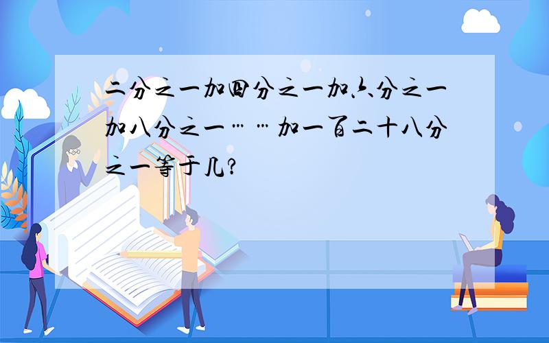 二分之一加四分之一加六分之一加八分之一……加一百二十八分之一等于几?