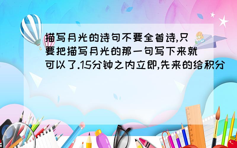 描写月光的诗句不要全首诗,只要把描写月光的那一句写下来就可以了.15分钟之内立即,先来的给积分