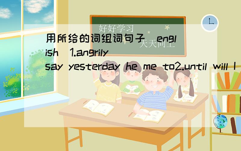 用所给的词组词句子(english）1.angrily say yesterday he me to2.until will I see not Friday you again3.Mary a child spoil is4.I a letter have uncle my from receive5.he often go Fridays the to theatre