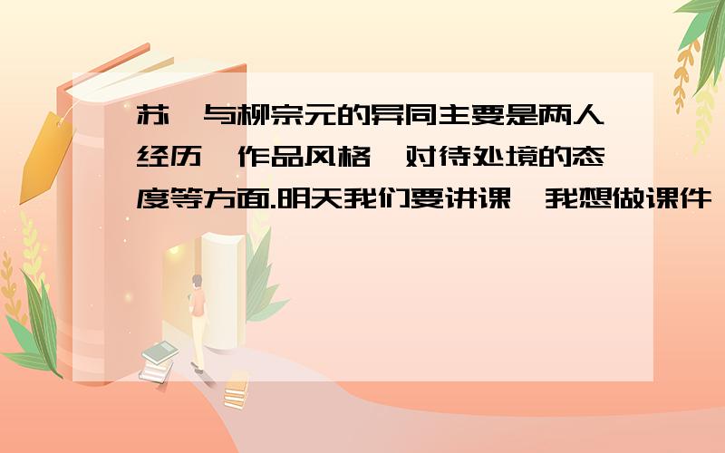 苏轼与柳宗元的异同主要是两人经历、作品风格、对待处境的态度等方面.明天我们要讲课,我想做课件,可以有总结吗？如：1、……2、……