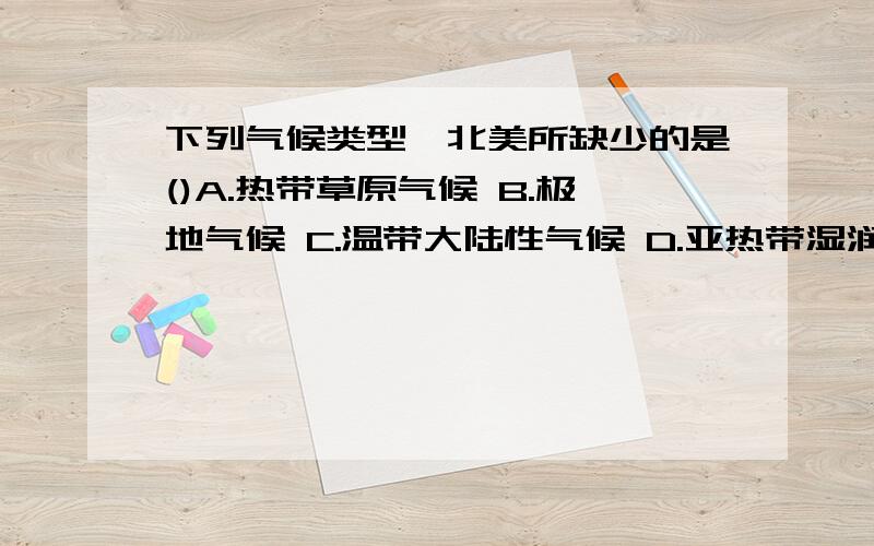 下列气候类型,北美所缺少的是()A.热带草原气候 B.极地气候 C.温带大陆性气候 D.亚热带湿润气候