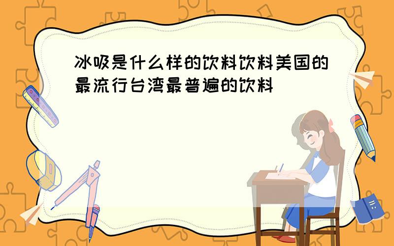 冰吸是什么样的饮料饮料美国的最流行台湾最普遍的饮料