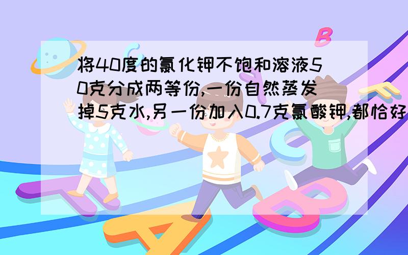 将40度的氯化钾不饱和溶液50克分成两等份,一份自然蒸发掉5克水,另一份加入0.7克氯酸钾,都恰好饱和,那氯酸钾在40度下的溶解度为（）A14克B28克C7克D10克求答案及具体解题思路