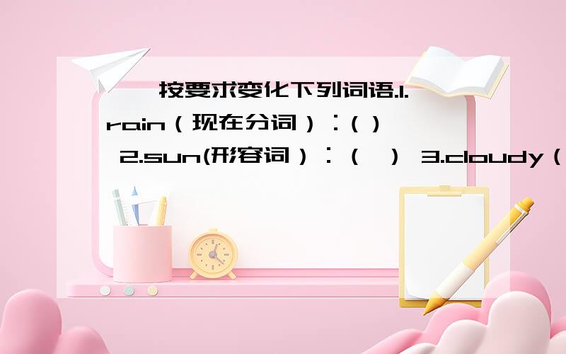 一、按要求变化下列词语.1.rain（现在分词）：( ) 2.sun(形容词）：（ ） 3.cloudy（名词）：（ ）4.ski（现在分词）：（ ）5.well（最高级）：（ ）6.hope（形容词）：（ ）7.good（比较级）：（ ）