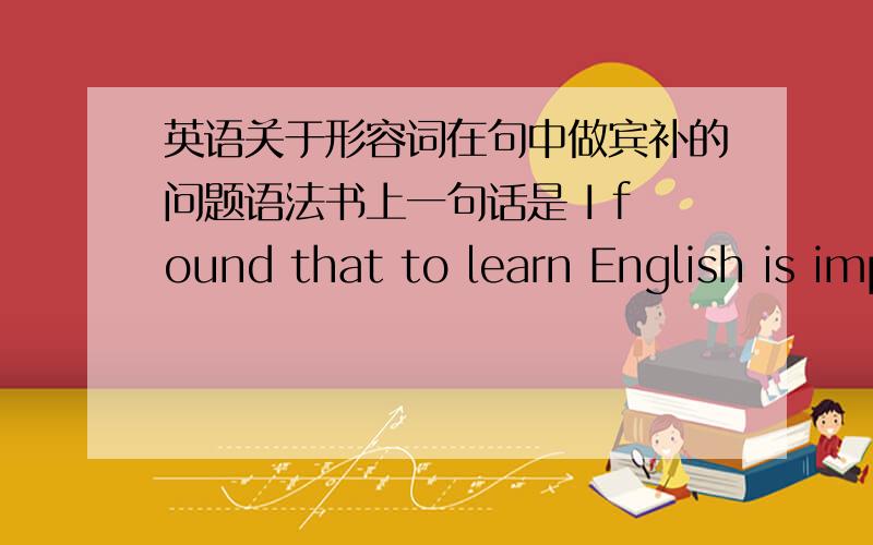 英语关于形容词在句中做宾补的问题语法书上一句话是 I found that to learn English is important .= I found it important to learn English .（我发现学英语很重要） to learn English 放在important后 ,也就是important是