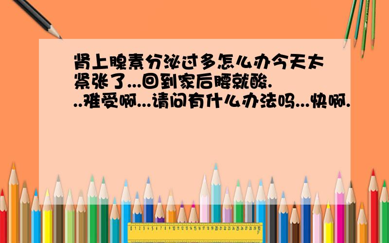 肾上腺素分泌过多怎么办今天太紧张了...回到家后腰就酸...难受啊...请问有什么办法吗...快啊.