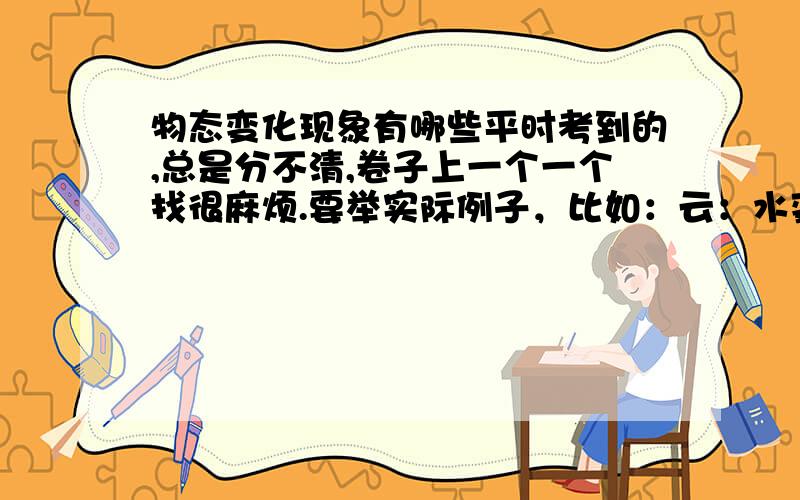 物态变化现象有哪些平时考到的,总是分不清,卷子上一个一个找很麻烦.要举实际例子，比如：云：水变成水蒸气 气化 雨：水蒸气变成水 液化 冰雹，雾凇：水蒸气变成固体，固化 露：水蒸