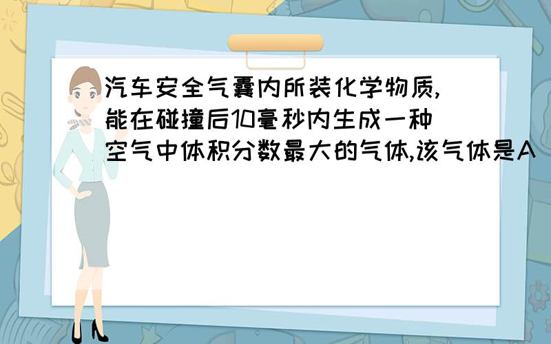 汽车安全气囊内所装化学物质,能在碰撞后10毫秒内生成一种空气中体积分数最大的气体,该气体是A 氧气B 二氧化碳C 稀有气体D 氮气