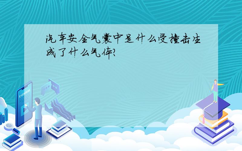 汽车安全气囊中是什么受撞击生成了什么气体?