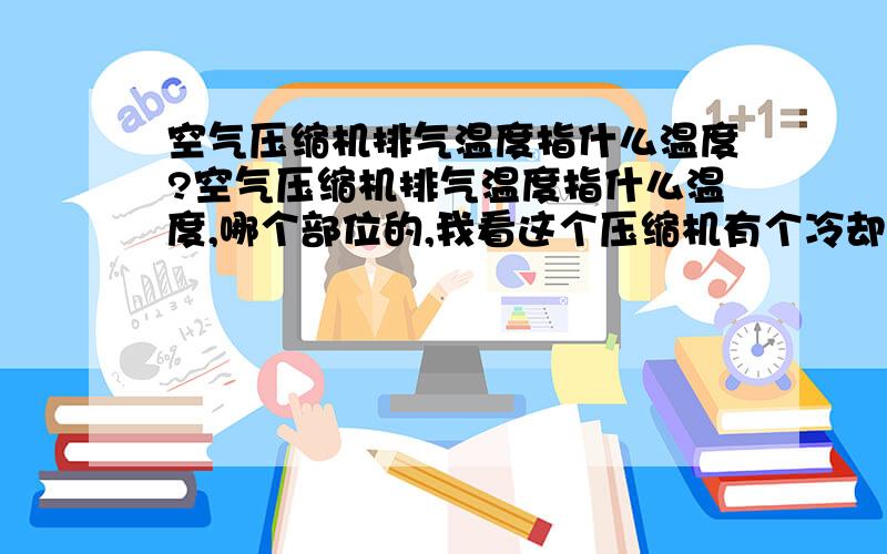 空气压缩机排气温度指什么温度?空气压缩机排气温度指什么温度,哪个部位的,我看这个压缩机有个冷却器 是不是冷却器坏了 我们还有两台电动的 一台是风冷的 一台是水冷的 这三台在同一