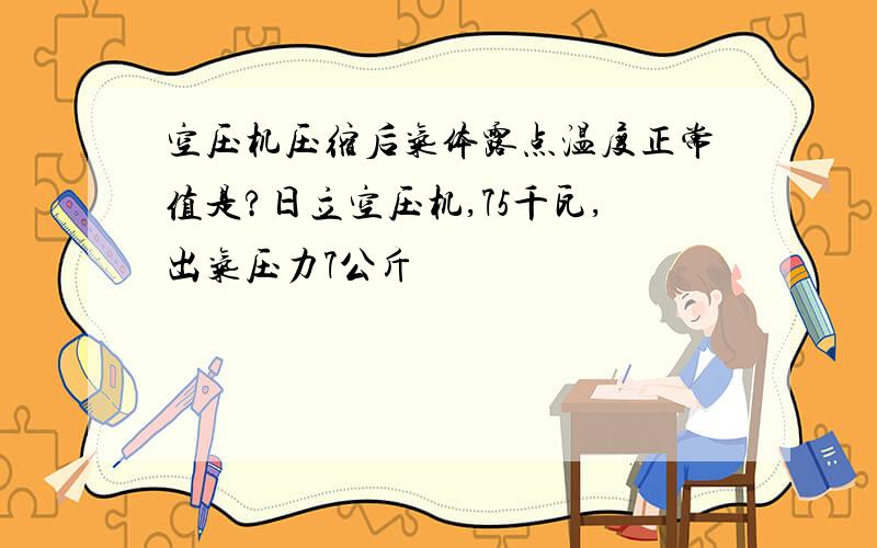 空压机压缩后气体露点温度正常值是?日立空压机,75千瓦,出气压力7公斤