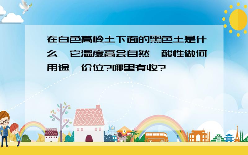 在白色高岭土下面的黑色土是什么,它温度高会自然,酸性做何用途,价位?哪里有收?