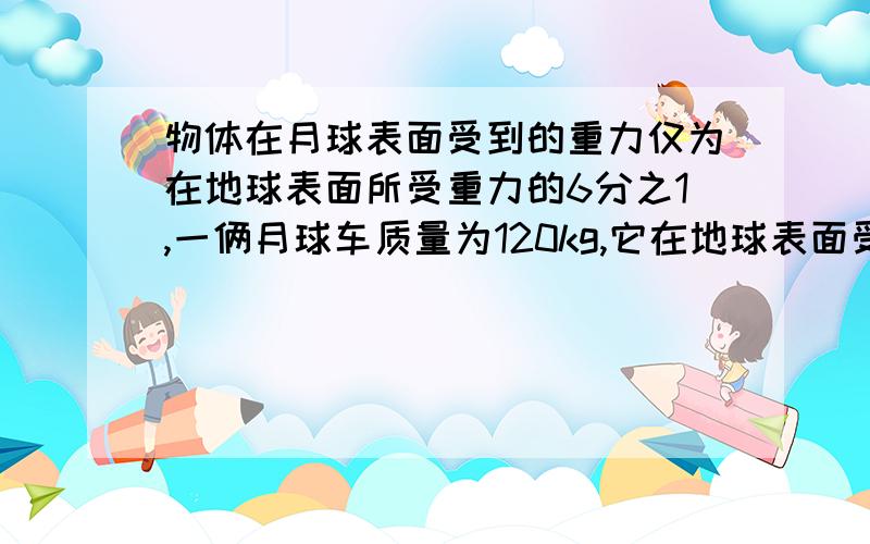 物体在月球表面受到的重力仅为在地球表面所受重力的6分之1,一俩月球车质量为120kg,它在地球表面受到的重力是多少