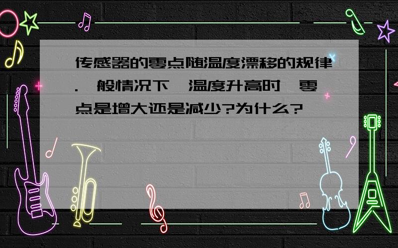 传感器的零点随温度漂移的规律.一般情况下,温度升高时,零点是增大还是减少?为什么?