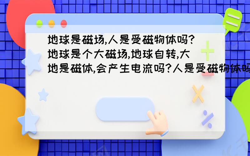 地球是磁场,人是受磁物体吗?地球是个大磁场,地球自转,大地是磁体,会产生电流吗?人是受磁物体吗?