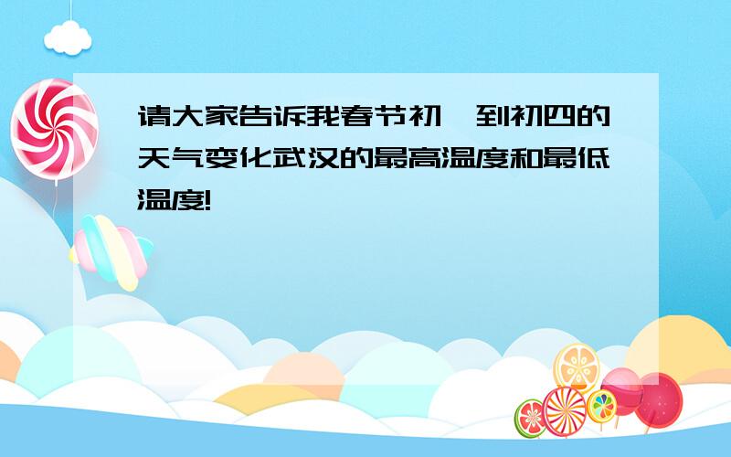 请大家告诉我春节初一到初四的天气变化武汉的最高温度和最低温度!