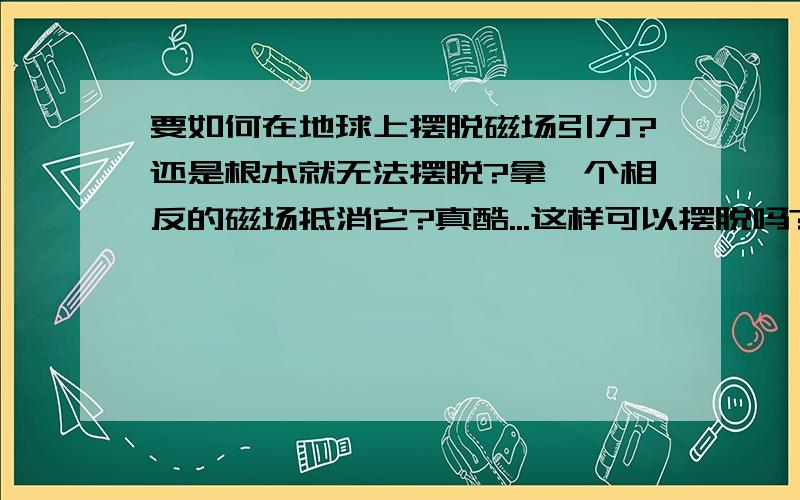 要如何在地球上摆脱磁场引力?还是根本就无法摆脱?拿一个相反的磁场抵消它?真酷...这样可以摆脱吗?我对这方面不是很了解 所以抽象了..