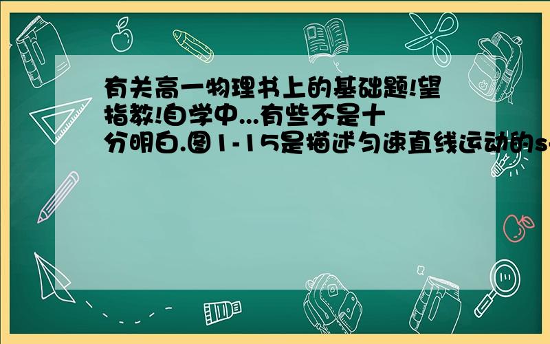 有关高一物理书上的基础题!望指教!自学中...有些不是十分明白.图1-15是描述匀速直线运动的s-t图,你认为下列说法中有哪些是正确的?为什么?（1）已知t可以求出s,已知s可以求出t.（2）直线OP