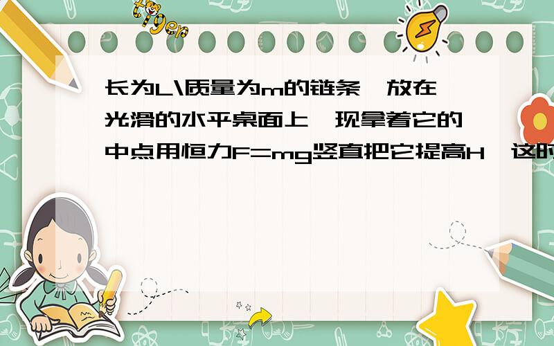 长为L\质量为m的链条,放在光滑的水平桌面上,现拿着它的中点用恒力F=mg竖直把它提高H,这时链条完全离开桌面,这时链条的速度v为_________