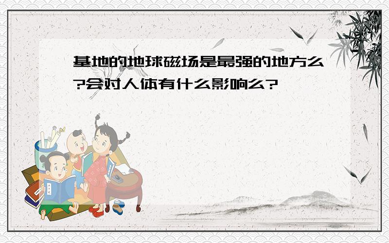 基地的地球磁场是最强的地方么?会对人体有什么影响么?