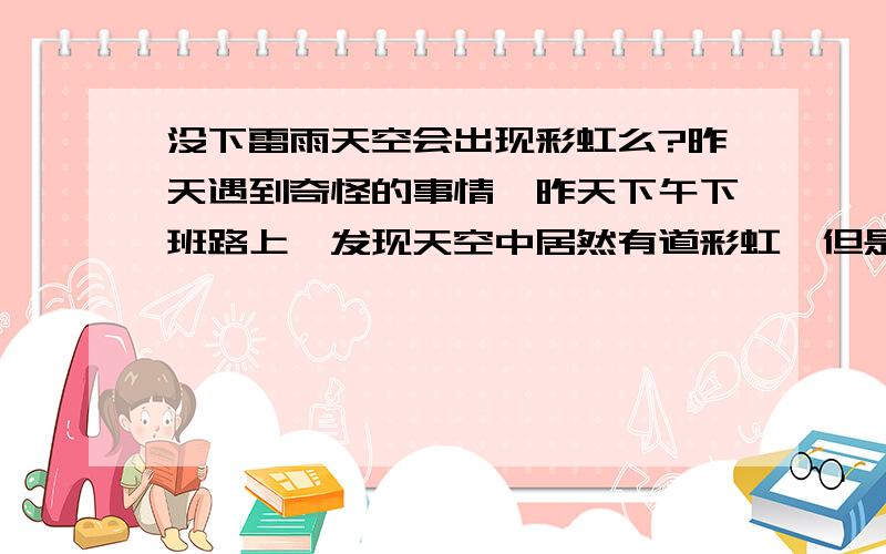 没下雷雨天空会出现彩虹么?昨天遇到奇怪的事情,昨天下午下班路上,发现天空中居然有道彩虹,但是昨天北京并没下雷雨啊?怎么回事呢?是不是即使没下雨,但云层中的水汽达到一定程度也会出