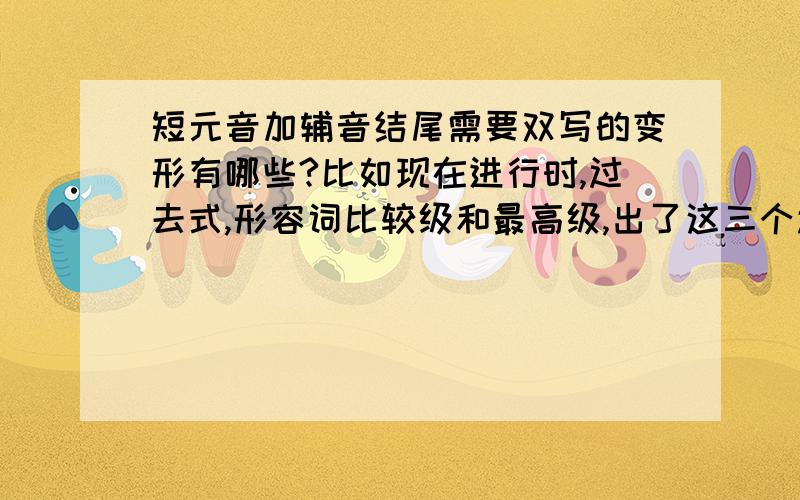 短元音加辅音结尾需要双写的变形有哪些?比如现在进行时,过去式,形容词比较级和最高级,出了这三个还有哪些?