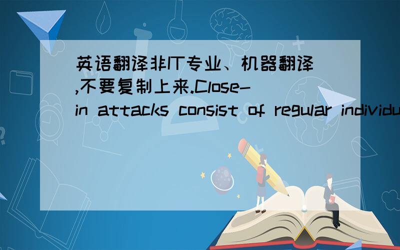 英语翻译非IT专业、机器翻译,不要复制上来.Close-in attacks consist of regular individuals staining close physical proximity to networks,systems,or facilities for the purpose of modifying,gathering,or denying access to information.