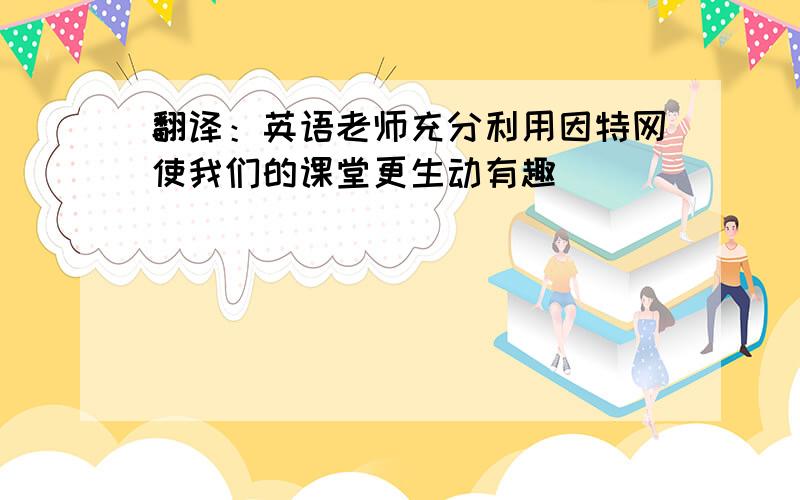 翻译：英语老师充分利用因特网使我们的课堂更生动有趣