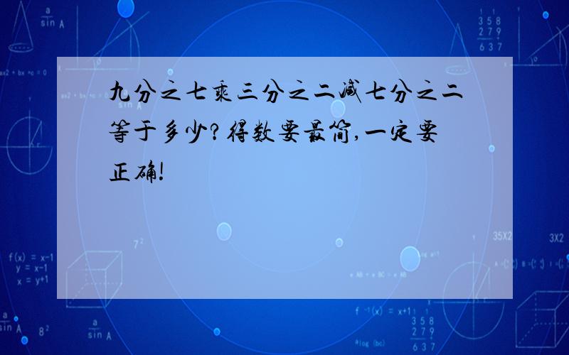 九分之七乘三分之二减七分之二等于多少?得数要最简,一定要正确!