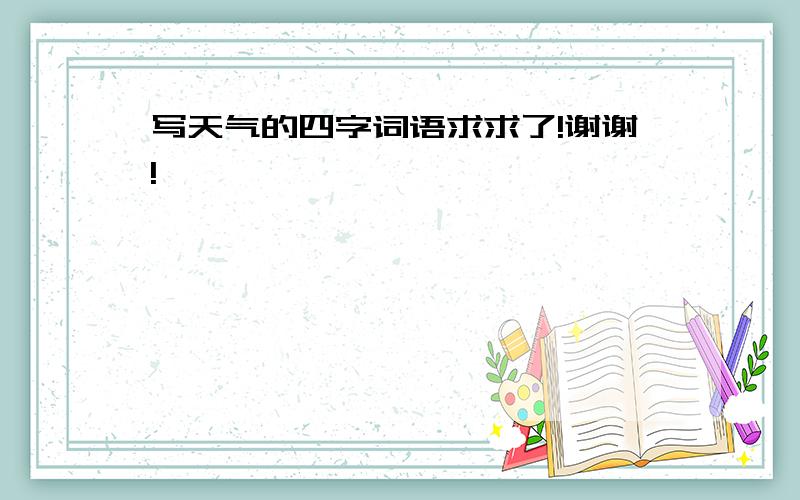 写天气的四字词语求求了!谢谢!